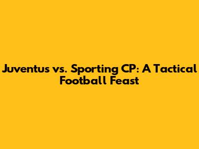 Juventus vs. Sporting CP: A Tactical Football Feast