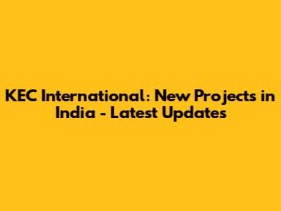 KEC International: New Projects in India - Latest Updates