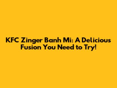 KFC Zinger Banh Mi: A Delicious Fusion You Need to Try!