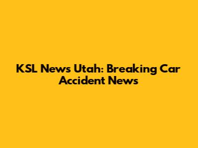 KSL News Utah: Breaking Car Accident News