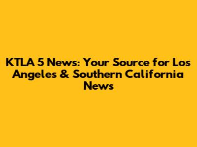 KTLA 5 News: Your Source for Los Angeles & Southern California News