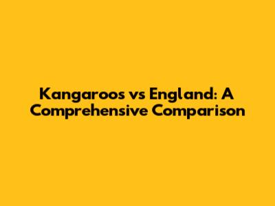 Kangaroos vs England: A Comprehensive Comparison