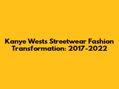 Kanye West's Streetwear Fashion Transformation: 2017-2022