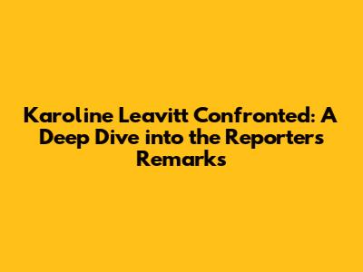 Karoline Leavitt Confronted: A Deep Dive into the Reporter's Remarks