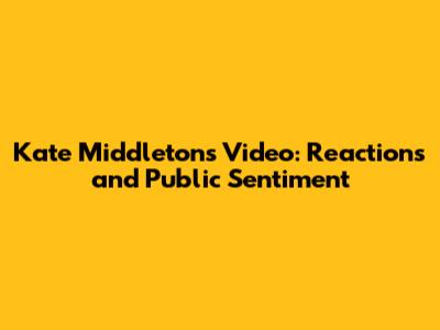 Kate Middleton's Video: Reactions and Public Sentiment