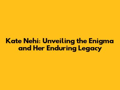 Kate Nehi: Unveiling the Enigma and Her Enduring Legacy
