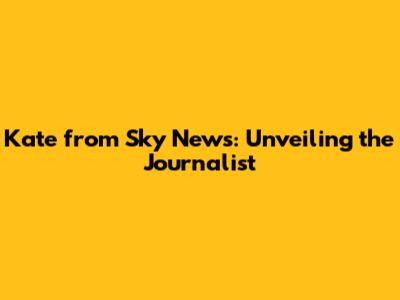 Kate from Sky News: Unveiling the Journalist