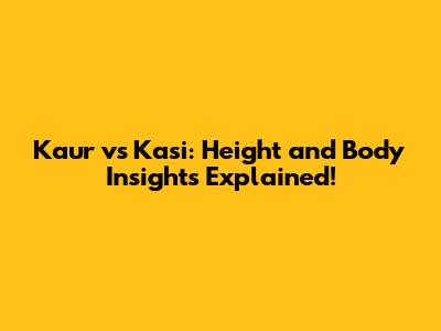 Kaur vs Kasi: Height and Body Insights Explained!