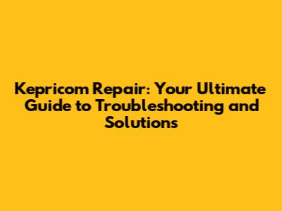 Kepricom Repair: Your Ultimate Guide to Troubleshooting and Solutions