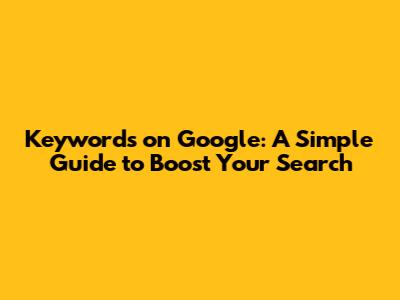 Keywords on Google: A Simple Guide to Boost Your Search