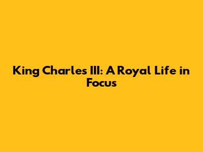 King Charles III: A Royal Life in Focus