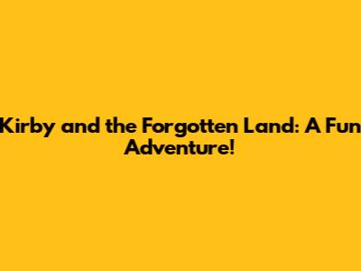 Kirby and the Forgotten Land: A Fun Adventure!