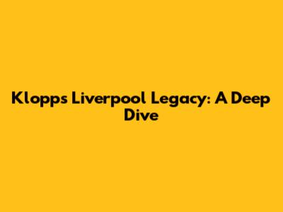 Klopp's Liverpool Legacy: A Deep Dive