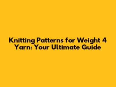 Knitting Patterns for Weight 4 Yarn: Your Ultimate Guide