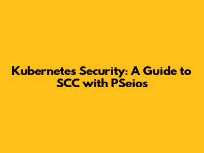 Kubernetes Security: A Guide to SCC with PSeios