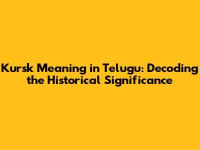 Kursk Meaning in Telugu: Decoding the Historical Significance