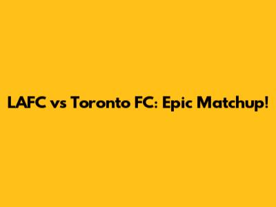 LAFC vs Toronto FC: Epic Matchup!