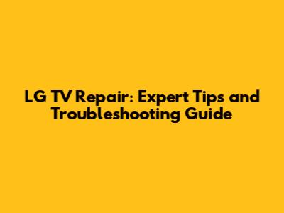 LG TV Repair: Expert Tips and Troubleshooting Guide