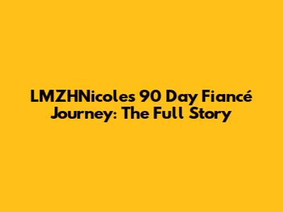 LMZHNicole's 90 Day Fiancé Journey: The Full Story