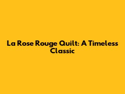 La Rose Rouge Quilt: A Timeless Classic