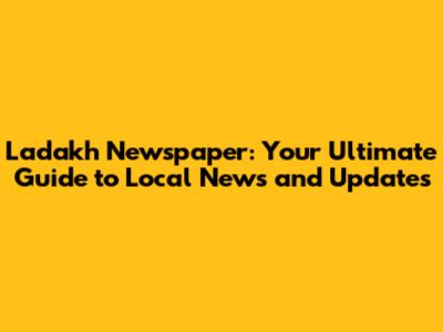 Ladakh Newspaper: Your Ultimate Guide to Local News and Updates