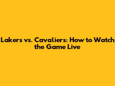 Lakers vs. Cavaliers: How to Watch the Game Live