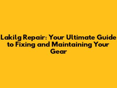 Lakilg Repair: Your Ultimate Guide to Fixing and Maintaining Your Gear