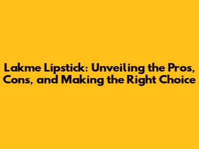 Lakme Lipstick: Unveiling the Pros, Cons, and Making the Right Choice