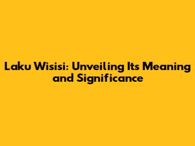 Laku Wisisi: Unveiling Its Meaning and Significance