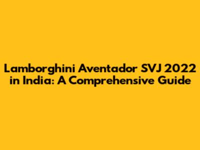 Lamborghini Aventador SVJ 2022 in India: A Comprehensive Guide