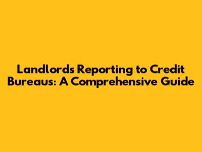 Landlords Reporting to Credit Bureaus: A Comprehensive Guide