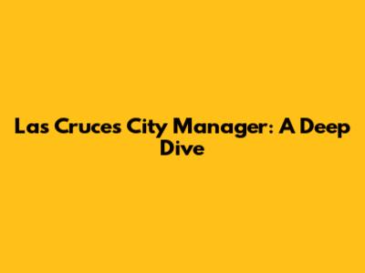 Las Cruces City Manager: A Deep Dive