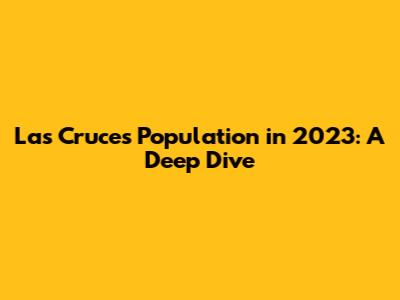 Las Cruces Population in 2023: A Deep Dive