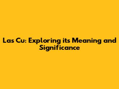 Las Cu: Exploring its Meaning and Significance