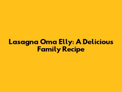 Lasagna Oma Elly: A Delicious Family Recipe