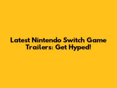 Latest Nintendo Switch Game Trailers: Get Hyped!
