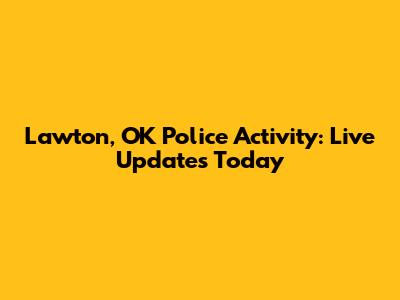 Lawton, OK Police Activity: Live Updates Today