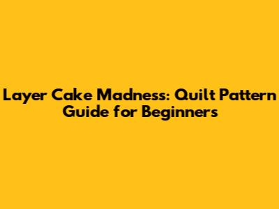 Layer Cake Madness: Quilt Pattern Guide for Beginners