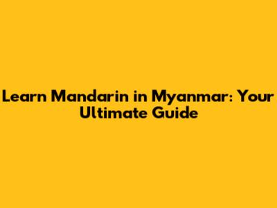 Learn Mandarin in Myanmar: Your Ultimate Guide