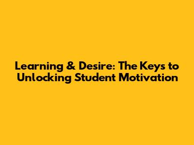 Learning & Desire: The Keys to Unlocking Student Motivation
