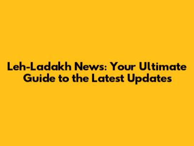 Leh-Ladakh News: Your Ultimate Guide to the Latest Updates