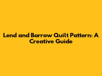 Lend and Borrow Quilt Pattern: A Creative Guide