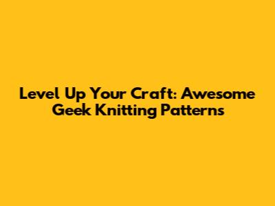 Level Up Your Craft: Awesome Geek Knitting Patterns