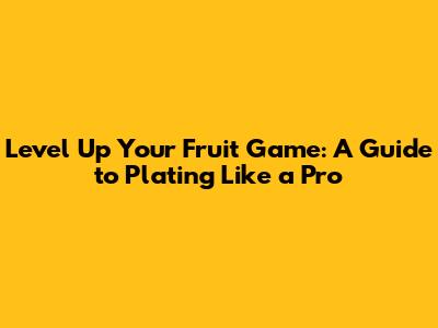 Level Up Your Fruit Game: A Guide to Plating Like a Pro