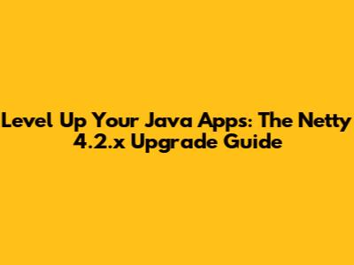 Level Up Your Java Apps: The Netty 4.2.x Upgrade Guide