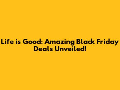 Life is Good: Amazing Black Friday Deals Unveiled!