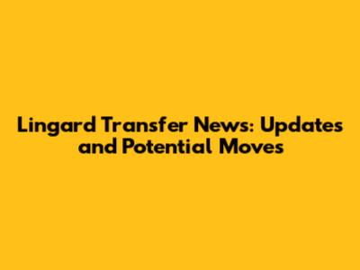 Lingard Transfer News: Updates and Potential Moves