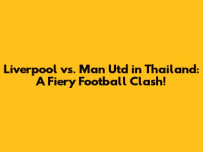Liverpool vs. Man Utd in Thailand: A Fiery Football Clash!