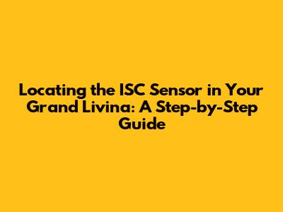 Locating the ISC Sensor in Your Grand Livina: A Step-by-Step Guide