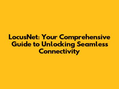 LocusNet: Your Comprehensive Guide to Unlocking Seamless Connectivity